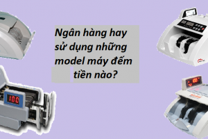 Tổng hợp những mẫu máy đếm tiền được nhiều ngân hàng sử dụng nhất